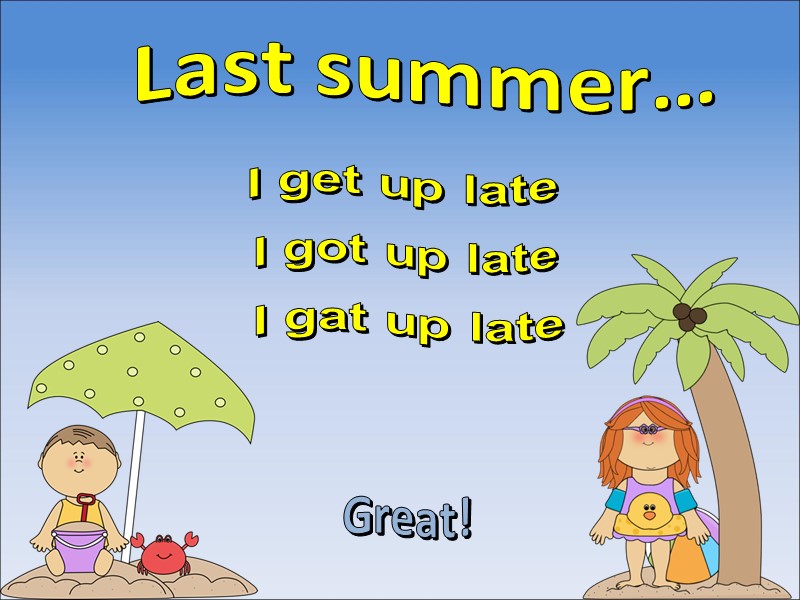 Last summer… I got up late Great! I gat up late I get up